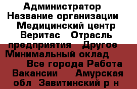 Администратор › Название организации ­ Медицинский центр Веритас › Отрасль предприятия ­ Другое › Минимальный оклад ­ 20 000 - Все города Работа » Вакансии   . Амурская обл.,Завитинский р-н